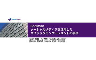 Edelman
 ソーシャルメディアを活用した
 パブリックエンゲージメントの事例
March 2010 for AMN Marketing Seminar
Edelman Digital Nozomu Shoji @nshoji
 