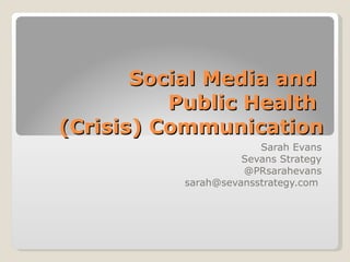 Social Media and
          Public Health
(Crisis) Communication
                       Sarah Evans
                    Sevans Strategy
                    @PRsarahevans
          sarah@sevansstrategy.com
 