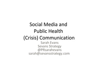 Social Media and
     Public Health
(Crisis) Communication
         Sarah Evans
       Sevans Strategy
       @PRsarahevans
  sarah@sevansstrategy.com
 