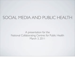 SOCIAL MEDIA AND PUBLIC HEALTH


                A presentation for the
   National Collaborating Centres for Public Health
                   March 3, 2011
 