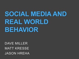 SOCIAL MEDIA AND
REAL WORLD
BEHAVIOR
DAVE MILLER
MATT KRESSE
JASON HREHA
 