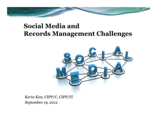 Social Media and
Records Management Challenges




Kevin Kim, CIPP/C, CIPP/IT
September 19, 2012
 