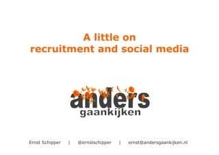 A little on
recruitment and social media




Ernst Schipper   |   @ernstschipper   |   ernst@andersgaankijken.nl
 