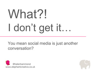 What?!
I don’t get it…
You mean social media is just another
conversation?

@helenhammond
www.elephantcreative.co.uk

 