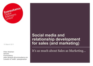 Social media and relationship development  for sales (and marketing) It’s as much about Sales as Marketing… 15 March 2011 Peter Abraham Director Econsultancy peter.abraham @ econsultancy.om Linkedin & Twitter  peterjabraham 