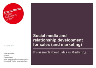 15 March 2011 Peter Abraham Director Econsultancy peter.abraham @ econsultancy.om Linkedin & Twitter  peterjabraham Social media and relationship development for sales (and marketing) It’s as much about Sales as Marketing… 