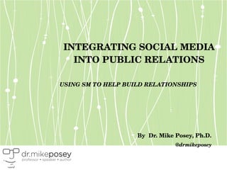 INTEGRATING SOCIAL MEDIA INTO PUBLIC RELATIONS USING SM TO HELP BUILD RELATIONSHIPS By  Dr. Mike Posey, Ph.D. @drmikeposey 