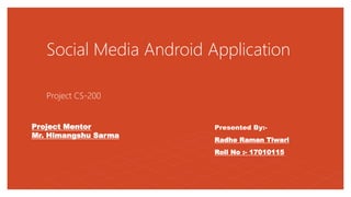 Social Media Android Application
Project CS-200
Presented By:-
Radhe Raman Tiwari
Roll No :- 17010115
Project Mentor
Mr. Himangshu Sarma
 