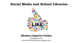 Social Media and School Libraries
Rhodora Espiritu-Valdez
@DangLibrarian
www.definitelylibrarian.blogspot.com
 