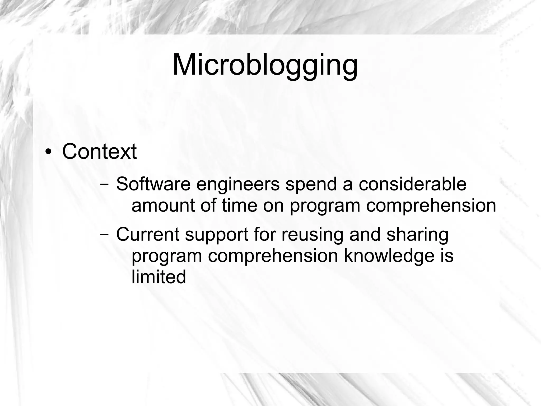 Microblogging 
● Context 
– Software engineers spend a considerable 
amount of time on program comprehension 
– Current support for reusing and sharing 
program comprehension knowledge is 
limited 
 
