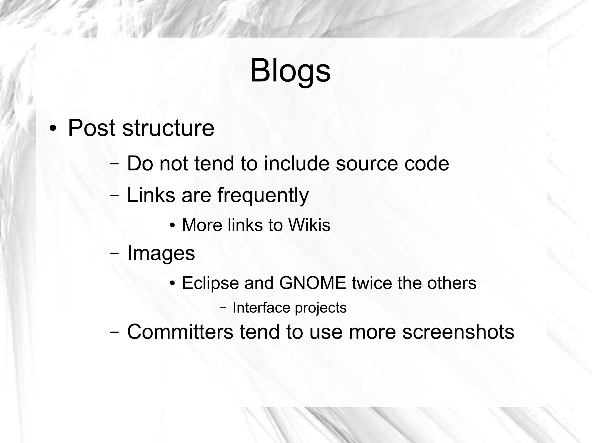Blogs 
● Post structure 
– Do not tend to include source code 
– Links are frequently 
● More links to Wikis 
– Images 
● Eclipse and GNOME twice the others 
– Interface projects 
– Committers tend to use more screenshots 
 
