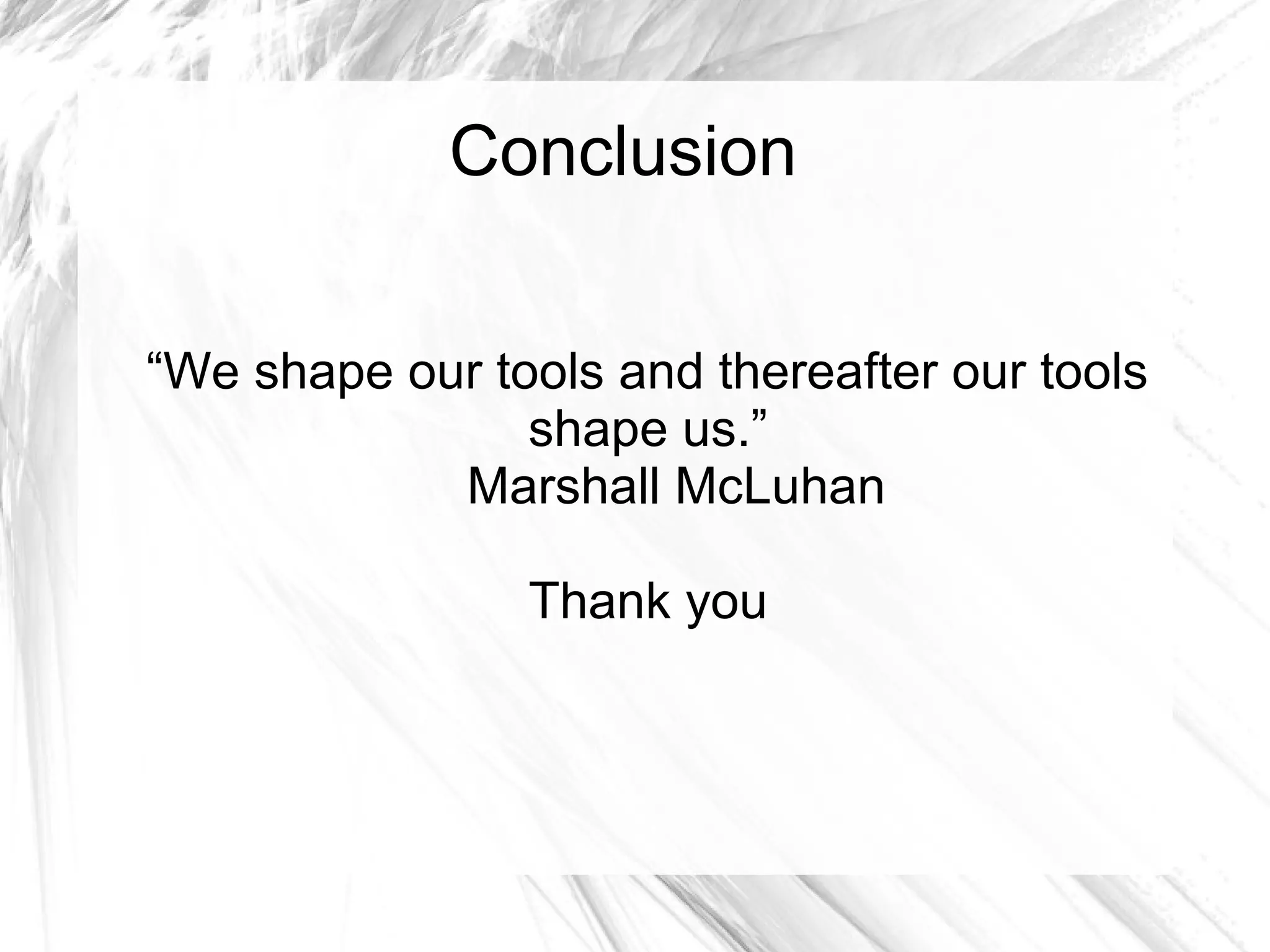Conclusion 
“We shape our tools and thereafter our tools 
shape us.” 
Marshall McLuhan 
Thank you 
