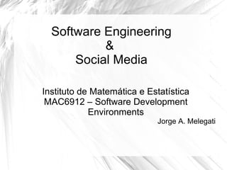 Software Engineering 
& 
Social Media 
Instituto de Matemática e Estatística 
MAC6912 – Software Development 
Environments 
Jorge A. Melegati 
 