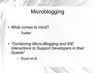 Microblogging 
● What comes to mind? 
– Twitter 
● “Combining Micro-Blogging and IDE 
Interactions to Support Developers in their 
Quests” 
– Guzzi et al. 
 
