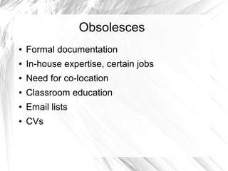 Obsolesces 
● Formal documentation 
● In-house expertise, certain jobs 
● Need for co-location 
● Classroom education 
● Email lists 
● CVs 
 