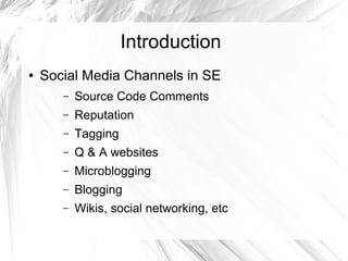 Introduction 
● Social Media Channels in SE 
– Source Code Comments 
– Reputation 
– Tagging 
– Q & A websites 
– Microblogging 
– Blogging 
– Wikis, social networking, etc 
 