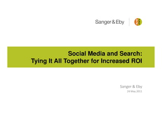 Social Media and Search:
Tying It All Together for Increased ROI



                               Sanger & Eby
                                  24 May 2011
 
