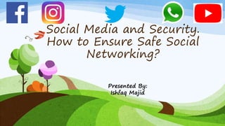 Social Media and Security.
How to Ensure Safe Social
Networking?
Presented By:
Ishfaq Majid
 