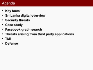 Agenda
• Key facts
• Sri Lanka digital overview
• Security threats
• Case study
• Facebook graph search
• Threats arising from third party applications
• TMI
• Defense
 