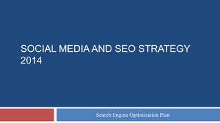 SOCIAL MEDIA AND SEO STRATEGY
2014
Search Engine Optimization Plan
 