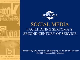 SOCIAL MEDIA
   FACILITATING SERTOMA’S
 SECOND CENTURY OF SERVICE



Presented by EAG Advertising & Marketing for the 2012 Convention
                April 28 / Kansas City, Missouri
 