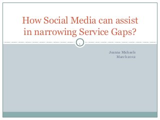How Social Media can assist
in narrowing Service Gaps?
             1

                    Joanna Michaels
                        March 2012
 