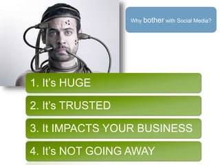 1. It’s HUGE
2. It’s TRUSTED
3. It IMPACTS YOUR BUSINESS
4. It’s NOT GOING AWAY
Why bother with Social Media?
 
