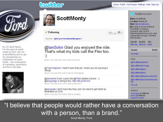 “I believe that people would rather have a conversation
with a person, than a brand.”
Scott Monty, Ford
 