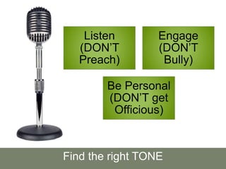 Listen
(DON’T
Preach)
Engage
(DON’T
Bully)
Be Personal
(DON’T get
Officious)
Find the right TONE
 