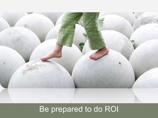Be prepared to do ROI
 