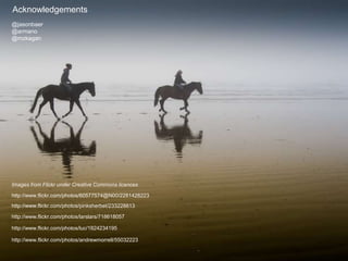 Acknowledgements
Images from Flickr under Creative Commons licences
http://www.flickr.com/photos/60577574@N00/2281428223
http://www.flickr.com/photos/pinksherbet/233228813
@jasonbaer
@armano
@mzkagan
http://www.flickr.com/photos/larslars/718618057
http://www.flickr.com/photos/luc/1824234195
http://www.flickr.com/photos/andrewmorrell/55032223
 