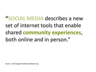 “SOCIAL MEDIA describes a new
set of internet tools that enable
shared community experiences,
both online and in person.”
Source: technologyintranslation.blockwork.org
 