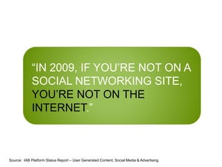 “IN 2009, IF YOU’RE NOT ON A
SOCIAL NETWORKING SITE,
YOU’RE NOT ON THE
INTERNET.”
Source: IAB Platform Status Report – User Generated Content, Social Media & Advertising
 