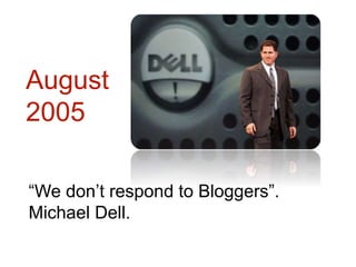 “We don’t respond to Bloggers”.
Michael Dell.
August
2005
 