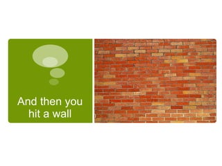 And then you
hit a wall
 