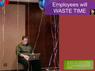 Employees will
WASTE TIME
• Sensible social media guidelines
• Mobile devices mean you cannot
stop people getting access to the
Internet
 