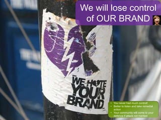 55We will lose control
of OUR BRAND
• You never had much control!
• Better to listen and take remedial
action
• Your community will come to your
defence if attack not merited
 