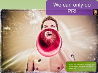 We can only do
PR!
If you can only shout, don’t get into
social media, because you will be
found out
 