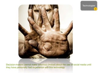 Decision-makers cannot make informed choices about the use of social media until
they have personally had experience with this technology
Technologies
4
 