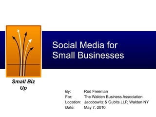 Social Media for  Small Businesses By:    Rod Freeman For:    The Walden Business Association Location:  Jacobowitz & Gubits LLP, Walden NY Date:    May 7, 2010 
