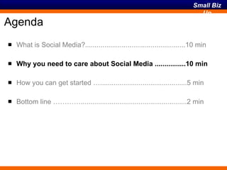 Agenda What is Social Media?....................................................10 min Why you need to care about Social Media ................10 min How you can get started ….............................................5 min Bottom line ………….......................................................2 min 