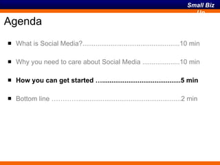 Agenda What is Social Media?....................................................10 min Why you need to care about Social Media ....................10 min How you can get started …..........................................5 min Bottom line ………….......................................................2 min 