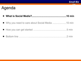 Agenda What is Social Media?..................................................10 min Why you need to care about Social Media ....................10 min How you can get started ….............................................5 min Bottom line ………….......................................................2 min 