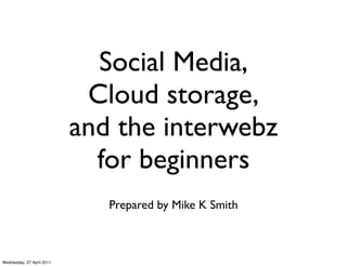 Social Media,
                            Cloud storage,
                           and the interwebz
                             for beginners
                              Prepared by Mike K Smith



Wednesday, 27 April 2011
 