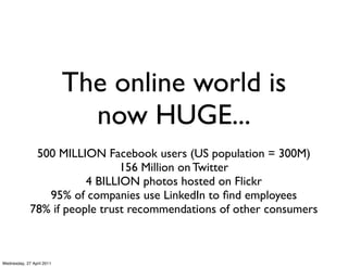 The online world is
                             now HUGE...
              500 MILLION Facebook users (US population = 300...