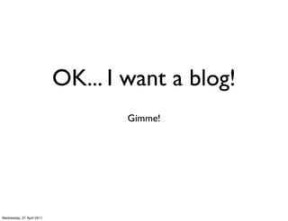 OK... I want a blog!
                                   Gimme!




Wednesday, 27 April 2011
 
