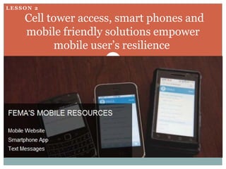LESSON 2

    Cell tower access, smart phones and
    mobile friendly solutions empower
           mobile user’s resilience
 