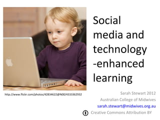 Social
                                                        media and
                                                        technology
                                                        -enhanced
                                                        learning
http://www.flickr.com/photos/42834622@N00/4333362932                   Sarah Stewart 2012
                                                            Australian College of Midwives
                                                          sarah.stewart@midwives.org.au
                                                       Creative Commons Attribution BY
 