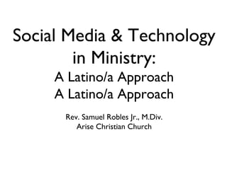 Social Media & Technology
in Ministry:
A Latino/a Approach
A Latino/a Approach
Rev. Samuel Robles Jr., M.Div.
Arise Christian Church
 