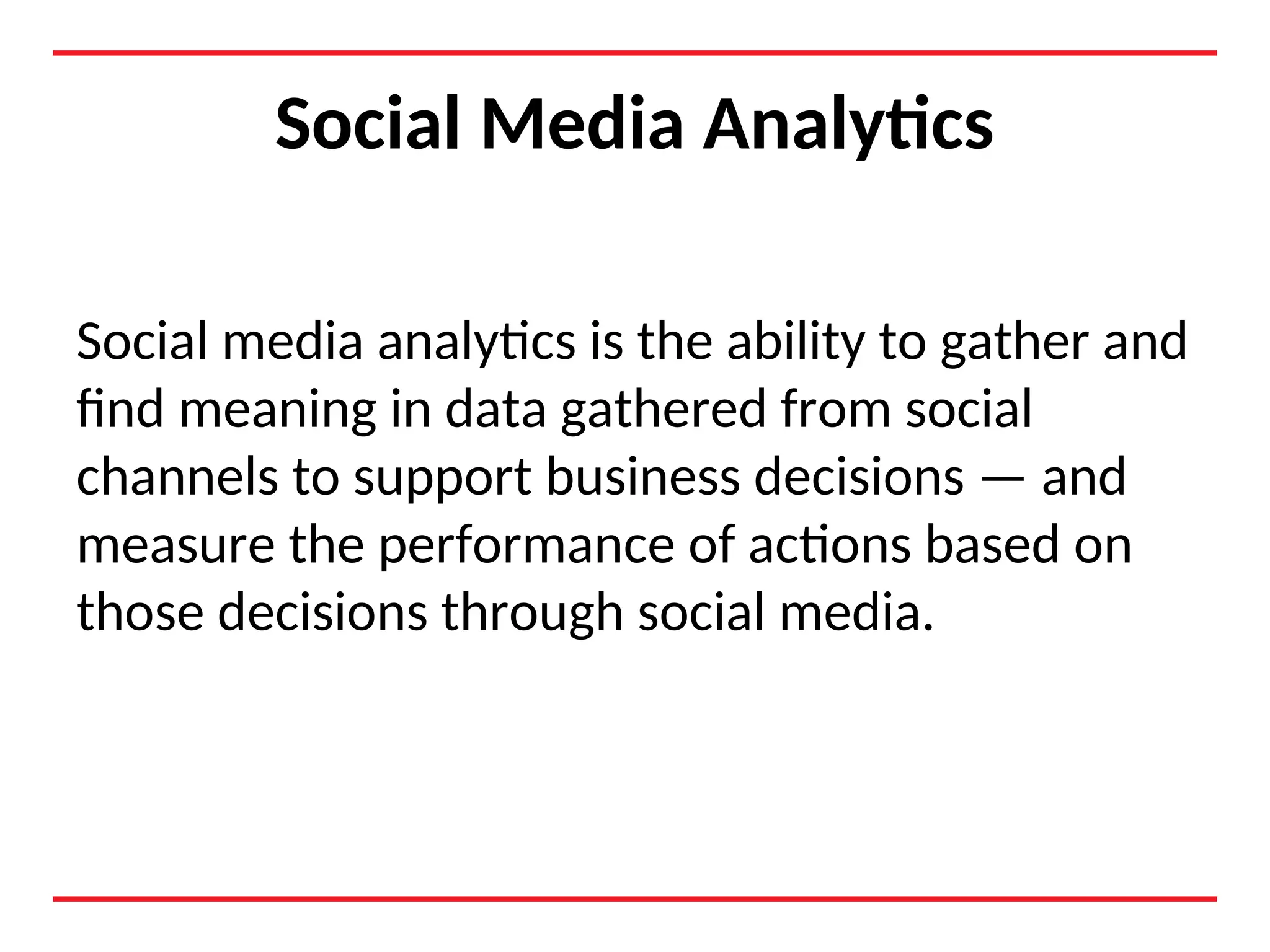 Social Media Analytics
Social media analytics is the ability to gather and
find meaning in data gathered from social
channels to support business decisions — and
measure the performance of actions based on
those decisions through social media.
 